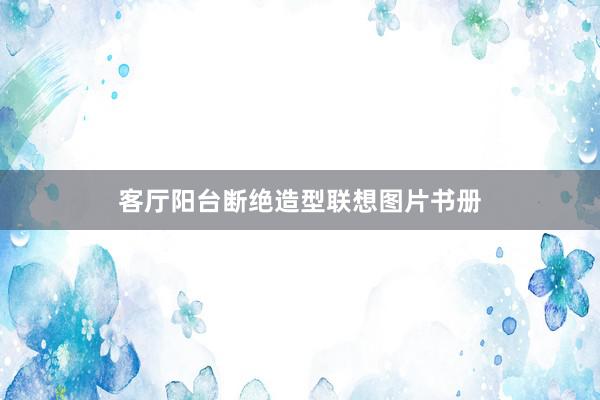 客厅阳台断绝造型联想图片书册