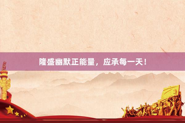 隆盛幽默正能量，应承每一天！