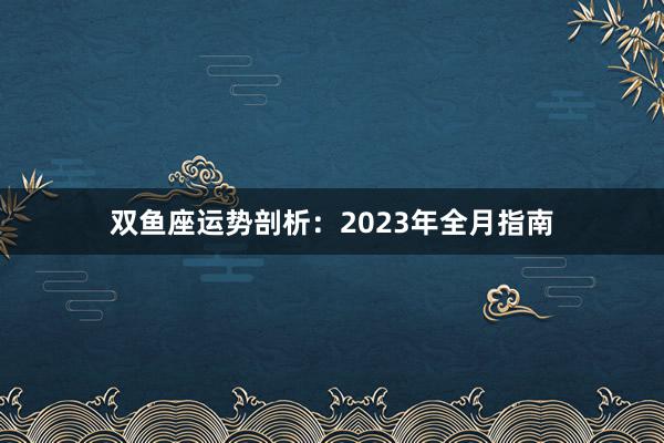 双鱼座运势剖析：2023年全月指南