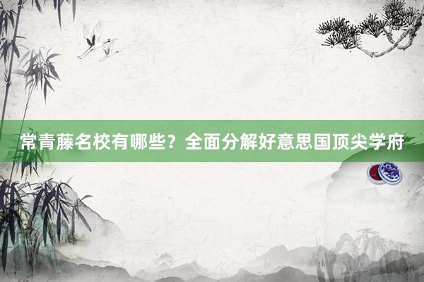 常青藤名校有哪些？全面分解好意思国顶尖学府