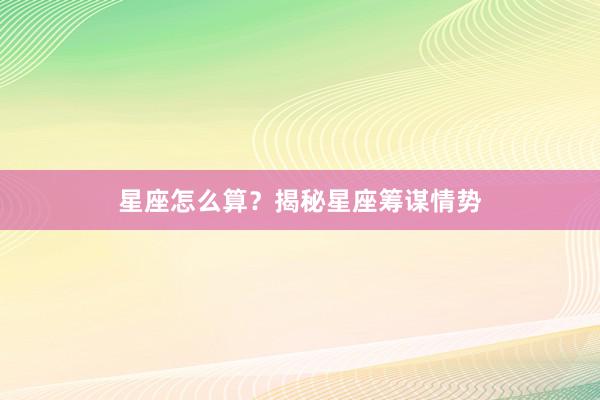 星座怎么算?揭秘星座筹谋情势