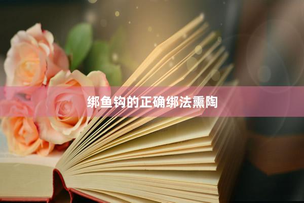 绑鱼钩的正确绑法熏陶